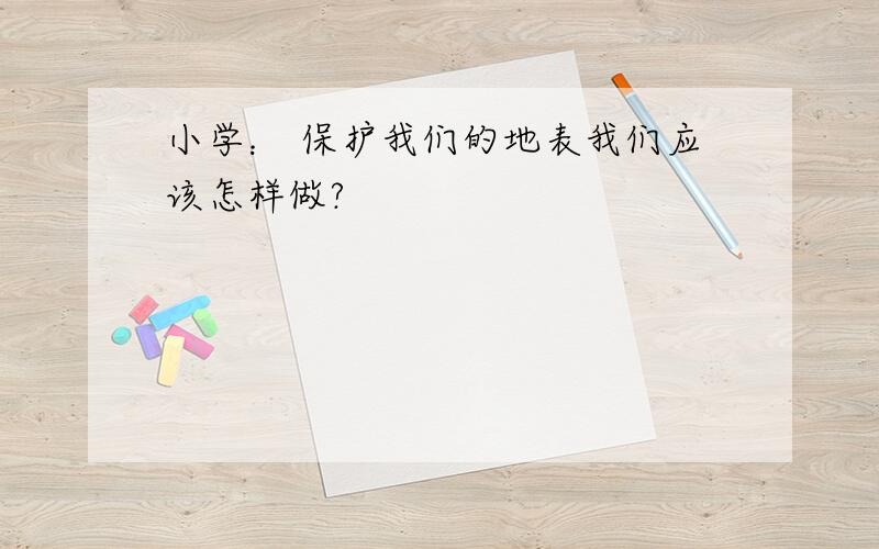 小学： 保护我们的地表我们应该怎样做?