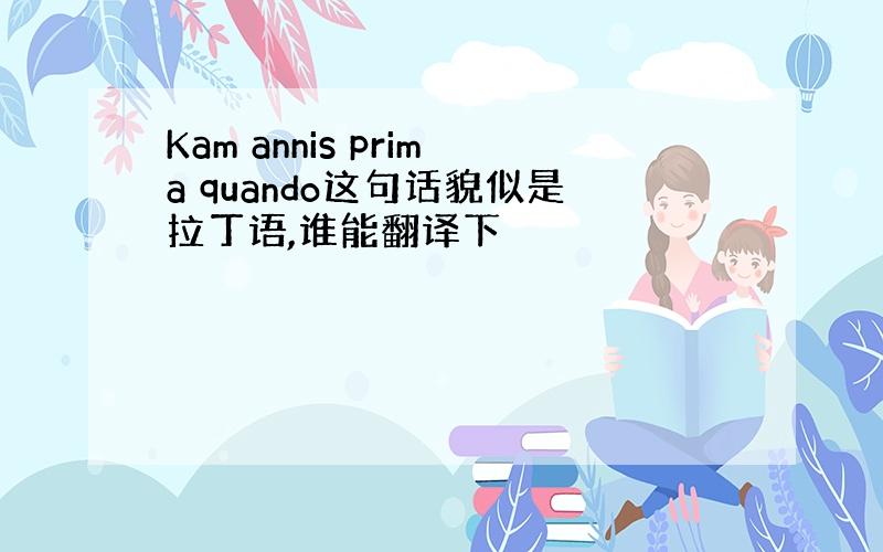 Kam annis prima quando这句话貌似是拉丁语,谁能翻译下