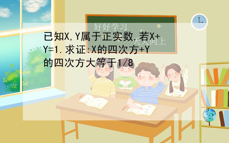 已知X,Y属于正实数,若X+Y=1.求证:X的四次方+Y的四次方大等于1/8