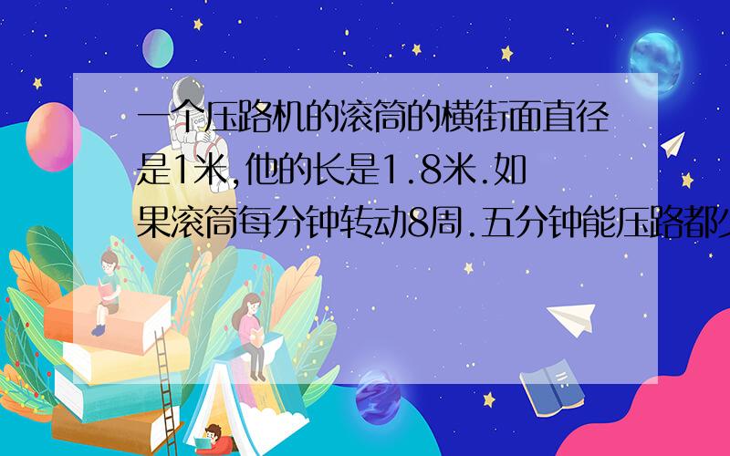 一个压路机的滚筒的横街面直径是1米,他的长是1.8米.如果滚筒每分钟转动8周.五分钟能压路都少平方米?