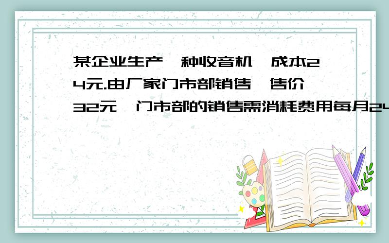 某企业生产一种收音机,成本24元.由厂家门市部销售,售价32元,门市部的销售需消耗费用每月2400元.若委托商店销售,出