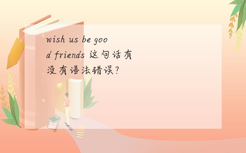 wish us be good friends 这句话有没有语法错误?