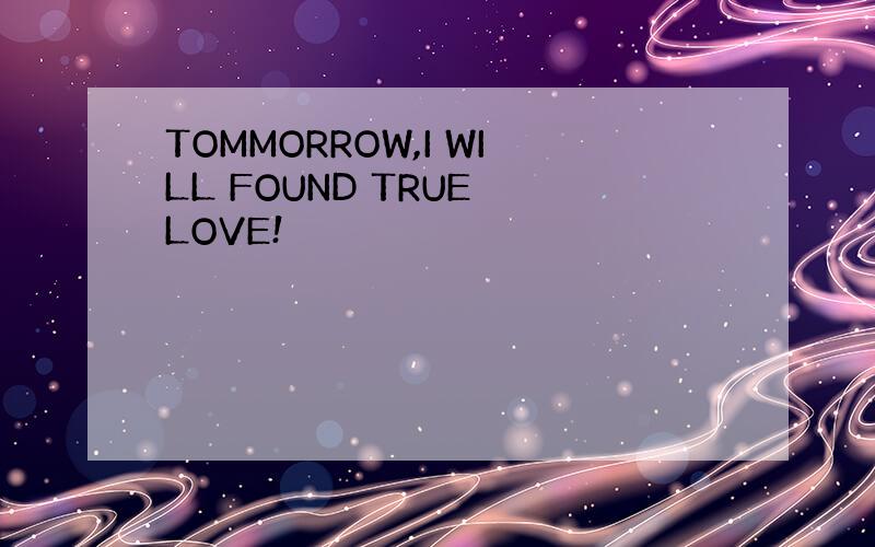 TOMMORROW,I WILL FOUND TRUE LOVE!