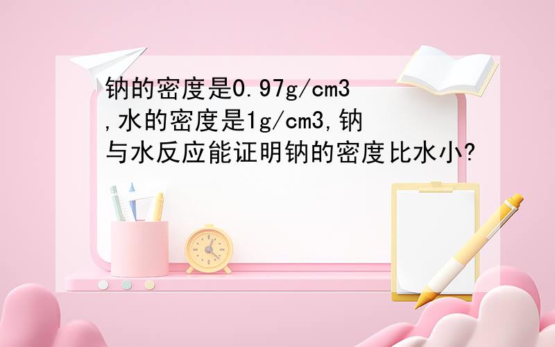 钠的密度是0.97g/cm3,水的密度是1g/cm3,钠与水反应能证明钠的密度比水小?