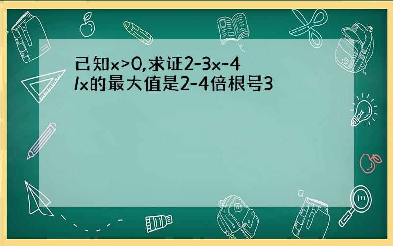 已知x>0,求证2-3x-4/x的最大值是2-4倍根号3