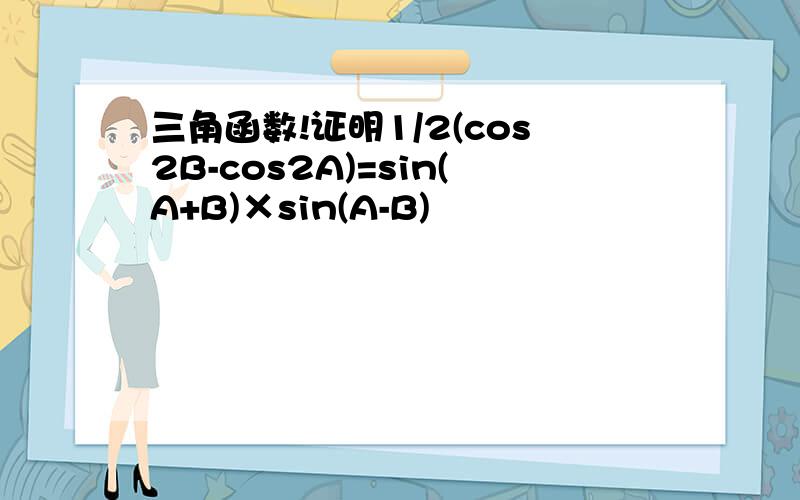 三角函数!证明1/2(cos2B-cos2A)=sin(A+B)×sin(A-B)