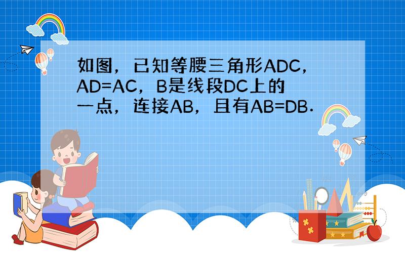 如图，已知等腰三角形ADC，AD=AC，B是线段DC上的一点，连接AB，且有AB=DB．