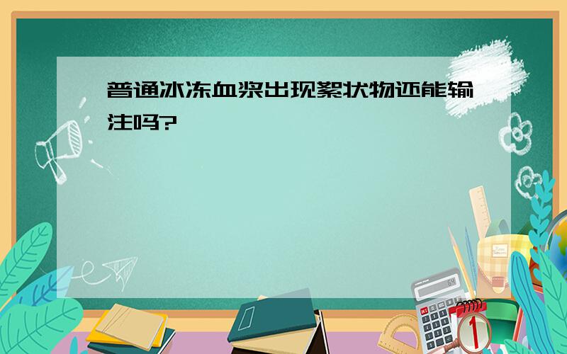 普通冰冻血浆出现絮状物还能输注吗?