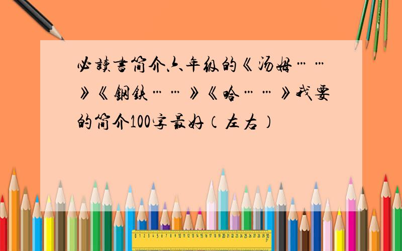 必读书简介六年级的《汤姆……》《钢铁……》《哈……》我要的简介100字最好（左右）