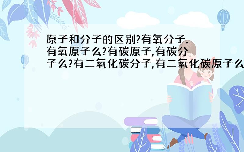 原子和分子的区别?有氧分子.有氧原子么?有碳原子,有碳分子么?有二氧化碳分子,有二氧化碳原子么?为什么?