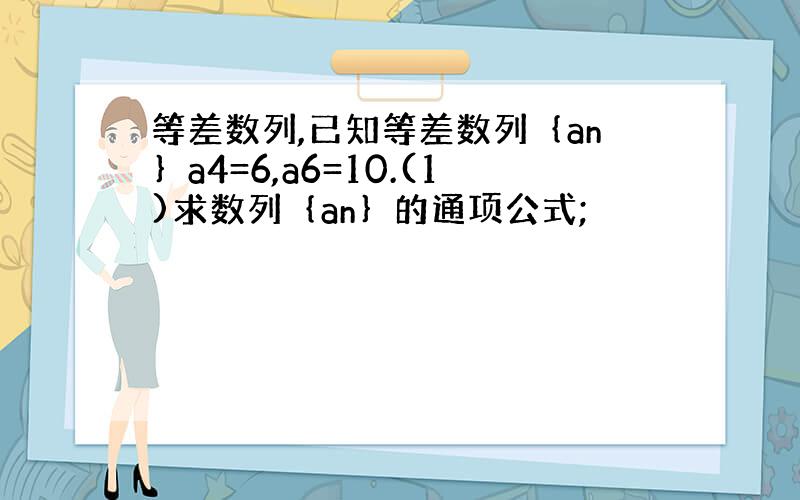 等差数列,已知等差数列｛an｝a4=6,a6=10.(1)求数列｛an｝的通项公式;