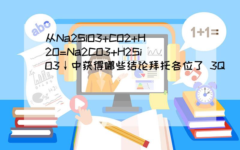 从Na2SiO3+CO2+H2O=Na2CO3+H2SiO3↓中获得哪些结论拜托各位了 3Q