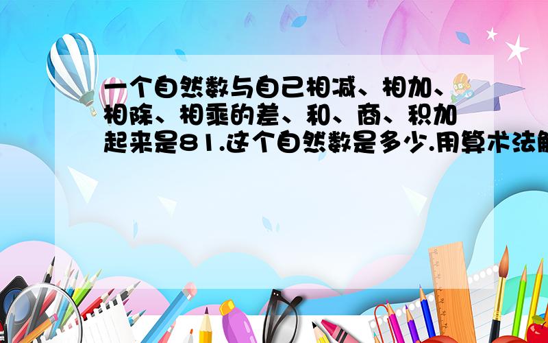 一个自然数与自己相减、相加、相除、相乘的差、和、商、积加起来是81.这个自然数是多少.用算术法解