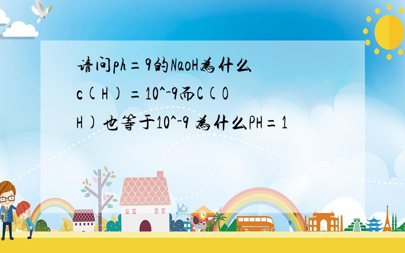 请问ph=9的NaoH为什么c(H)=10^-9而C(OH)也等于10^-9 为什么PH=1