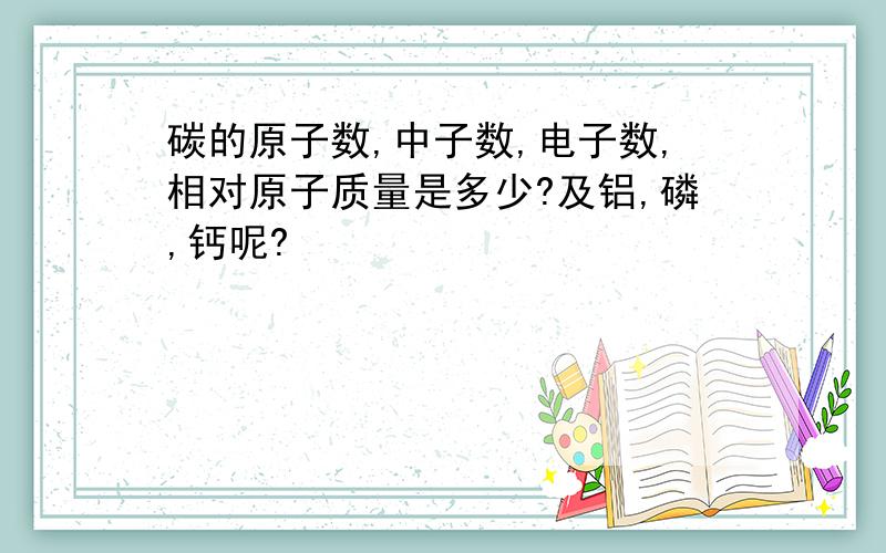 碳的原子数,中子数,电子数,相对原子质量是多少?及铝,磷,钙呢?