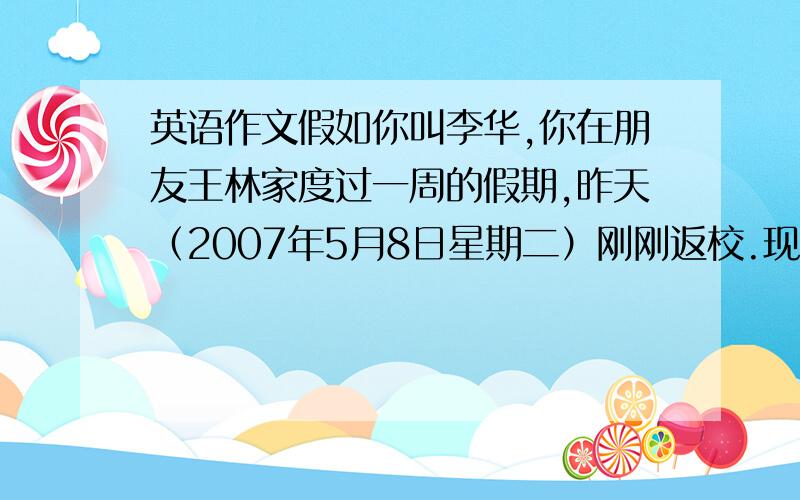 英语作文假如你叫李华,你在朋友王林家度过一周的假期,昨天（2007年5月8日星期二）刚刚返校.现在给你的朋友王林写一封感