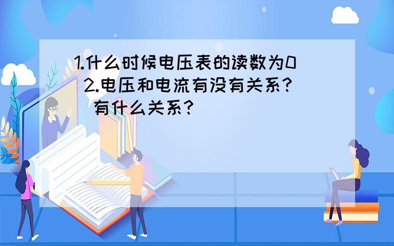 1.什么时候电压表的读数为0 2.电压和电流有没有关系?（有什么关系?）