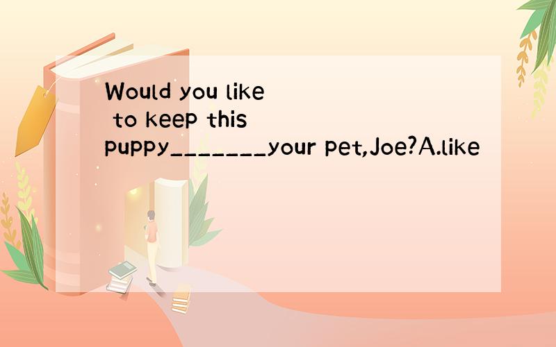 Would you like to keep this puppy_______your pet,Joe?A.like