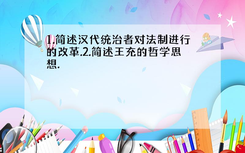 1.简述汉代统治者对法制进行的改革.2.简述王充的哲学思想.