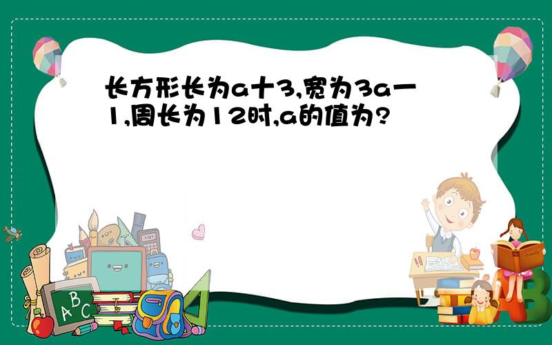 长方形长为a十3,宽为3a一1,周长为12时,a的值为?