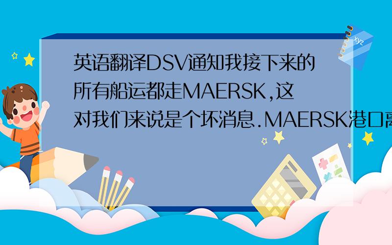 英语翻译DSV通知我接下来的所有船运都走MAERSK,这对我们来说是个坏消息.MAERSK港口离我们非常远,汽运需要7.