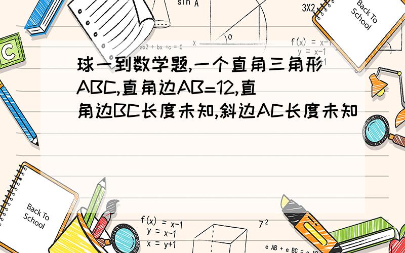 球一到数学题,一个直角三角形ABC,直角边AB=12,直角边BC长度未知,斜边AC长度未知