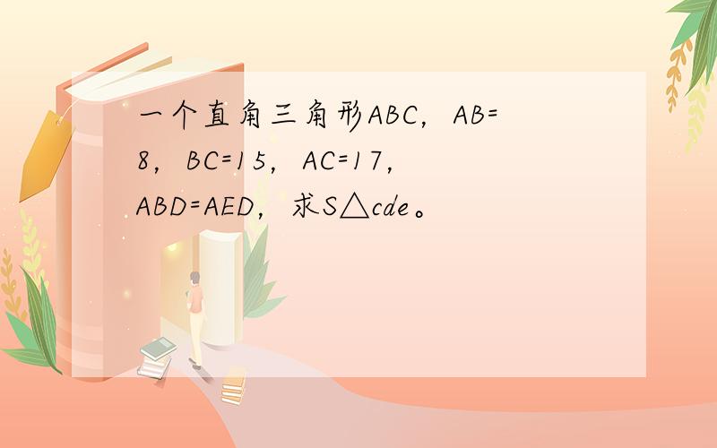 一个直角三角形ABC，AB=8，BC=15，AC=17，ABD=AED，求S△cde。