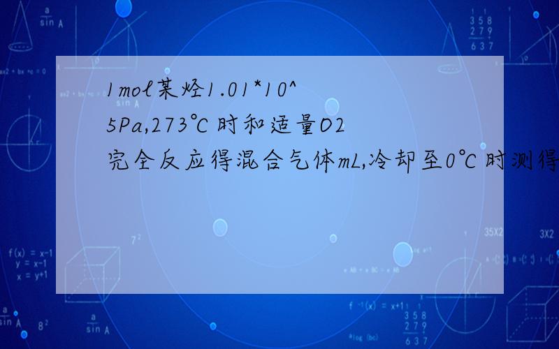 1mol某烃1.01*10^5Pa,273℃时和适量O2完全反应得混合气体mL,冷却至0℃时测得气体的体积为nL,该烃分