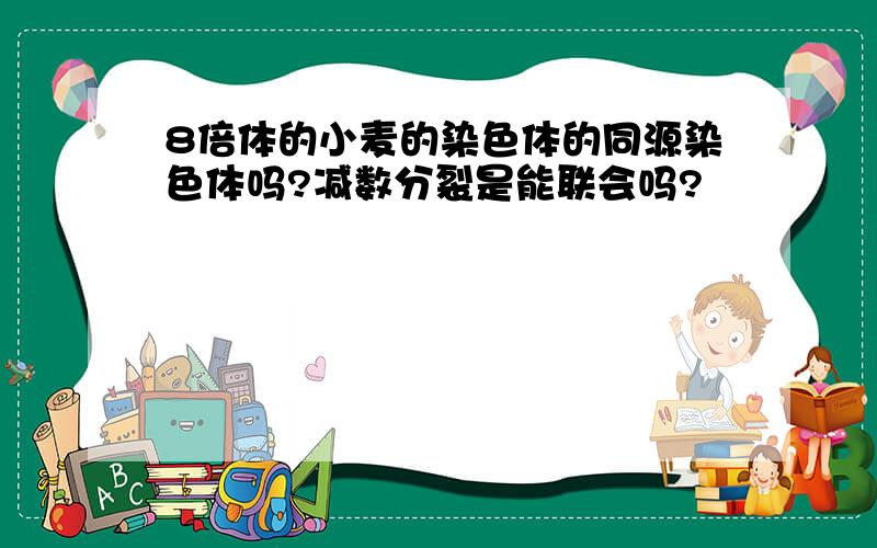 8倍体的小麦的染色体的同源染色体吗?减数分裂是能联会吗?