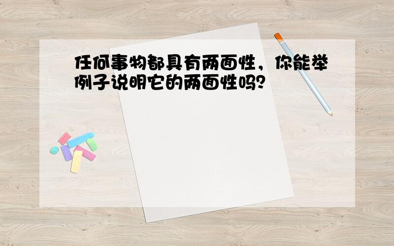 任何事物都具有两面性，你能举例子说明它的两面性吗？