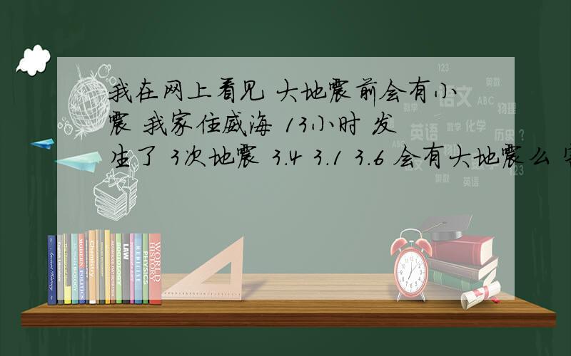 我在网上看见 大地震前会有小震 我家住威海 13小时 发生了 3次地震 3.4 3.1 3.6 会有大地震么 害怕ing