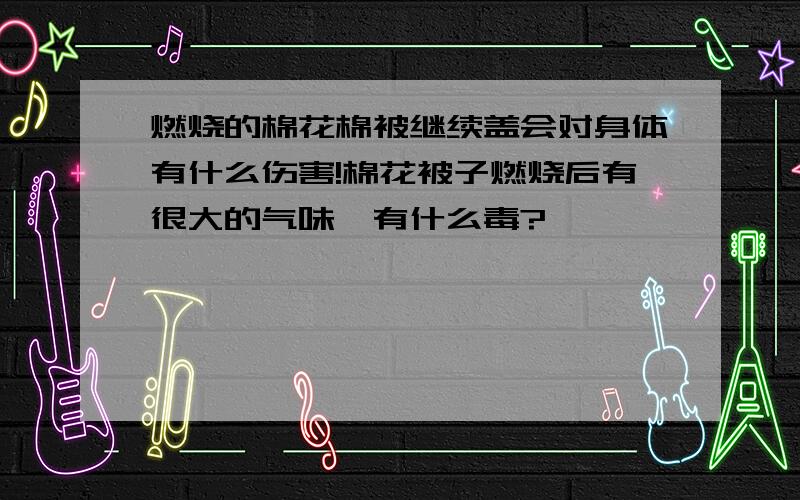 燃烧的棉花棉被继续盖会对身体有什么伤害!棉花被子燃烧后有很大的气味,有什么毒?