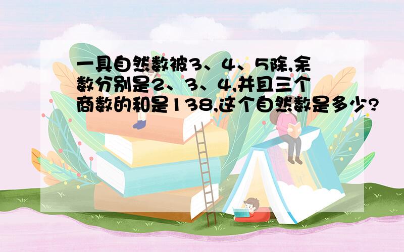 一具自然数被3、4、5除,余数分别是2、3、4,并且三个商数的和是138,这个自然数是多少?