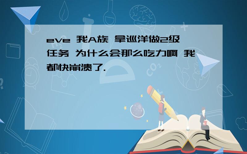 eve 我A族 拿巡洋做2级任务 为什么会那么吃力啊 我都快崩溃了.