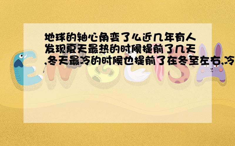 地球的轴心角变了么近几年有人发现夏天最热的时候提前了几天,冬天最冷的时候也提前了在冬至左右,冷热的整体提前,是不是地球旋