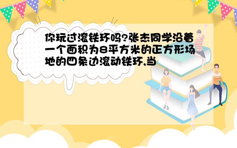 你玩过滚铁环吗?张杰同学沿着一个面积为8平方米的正方形场地的四条边滚动铁环,当