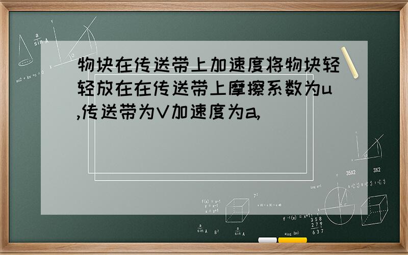 物块在传送带上加速度将物块轻轻放在在传送带上摩擦系数为u,传送带为V加速度为a,