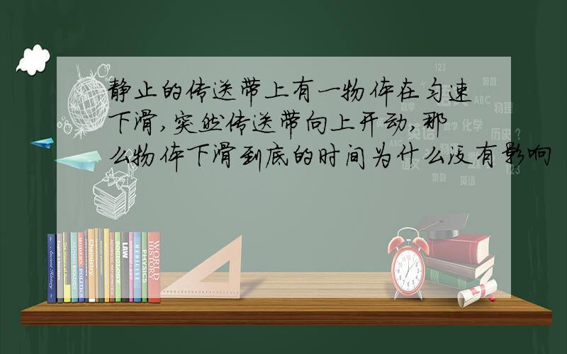 静止的传送带上有一物体在匀速下滑,突然传送带向上开动,那么物体下滑到底的时间为什么没有影响