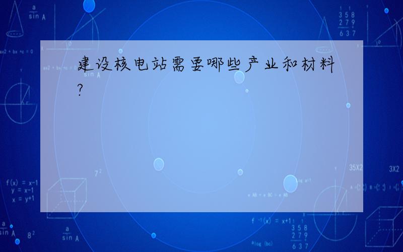 建设核电站需要哪些产业和材料?