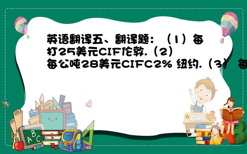 英语翻译五、翻译题：（1）每打25美元CIF伦敦.（2）每公吨28美元CIFC2% 纽约.（3） 每套500港币CFR香