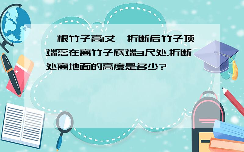 一根竹子高1丈,折断后竹子顶端落在离竹子底端3尺处.折断处离地面的高度是多少?