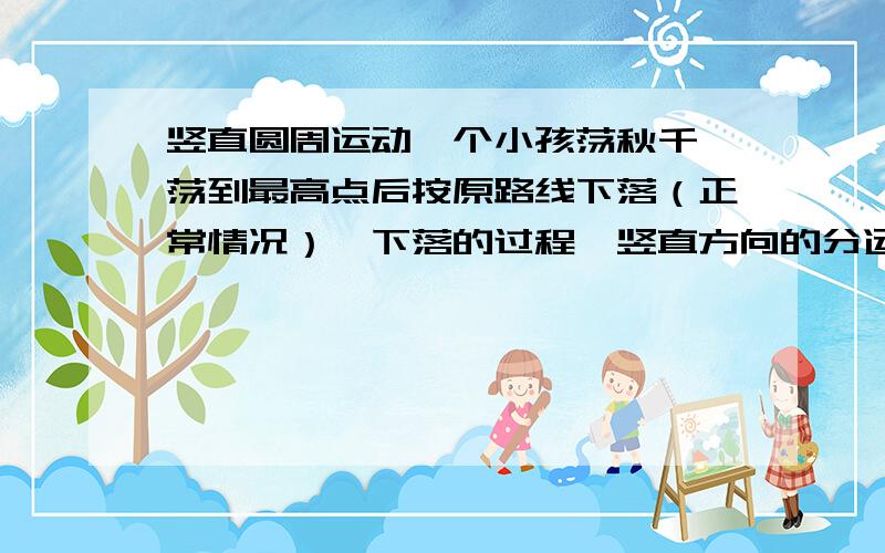 竖直圆周运动一个小孩荡秋千,荡到最高点后按原路线下落（正常情况）,下落的过程,竖直方向的分运动,是自由落体吗?请给我准确