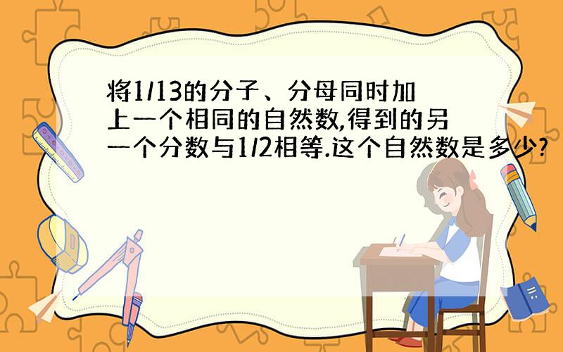 将1/13的分子、分母同时加上一个相同的自然数,得到的另一个分数与1/2相等.这个自然数是多少?