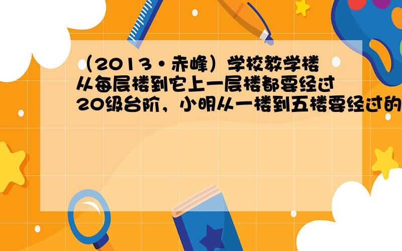 （2013•赤峰）学校教学楼从每层楼到它上一层楼都要经过20级台阶，小明从一楼到五楼要经过的台阶数是（　　）