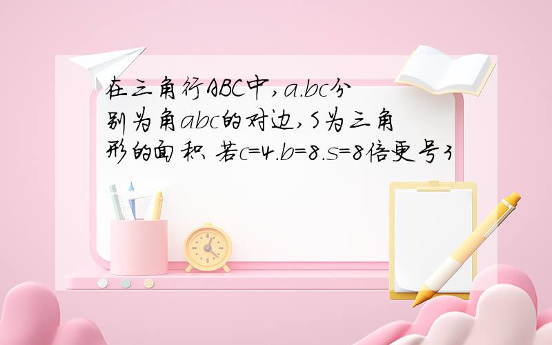 在三角行ABC中,a.bc分别为角abc的对边,S为三角形的面积 若c=4.b=8.s=8倍更号3