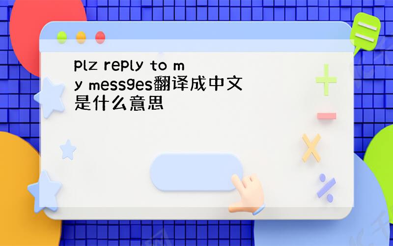 plz reply to my messges翻译成中文是什么意思