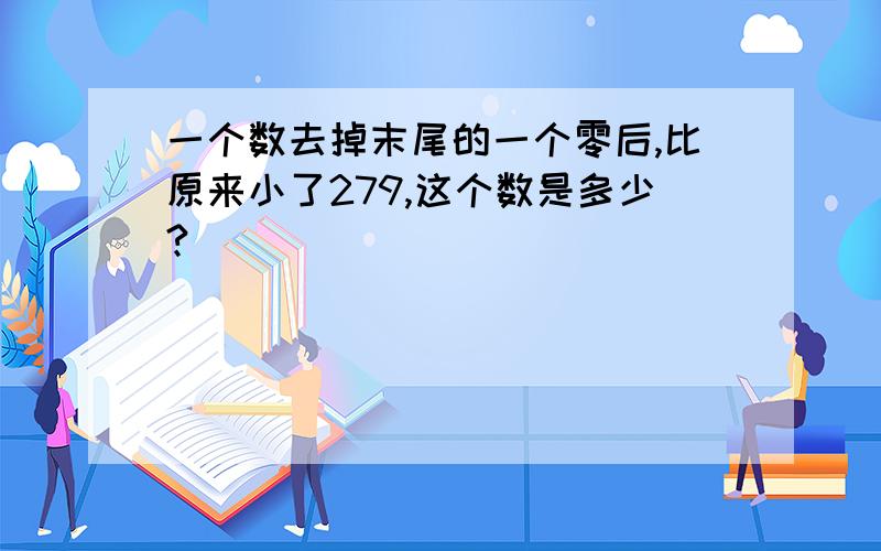 一个数去掉末尾的一个零后,比原来小了279,这个数是多少?