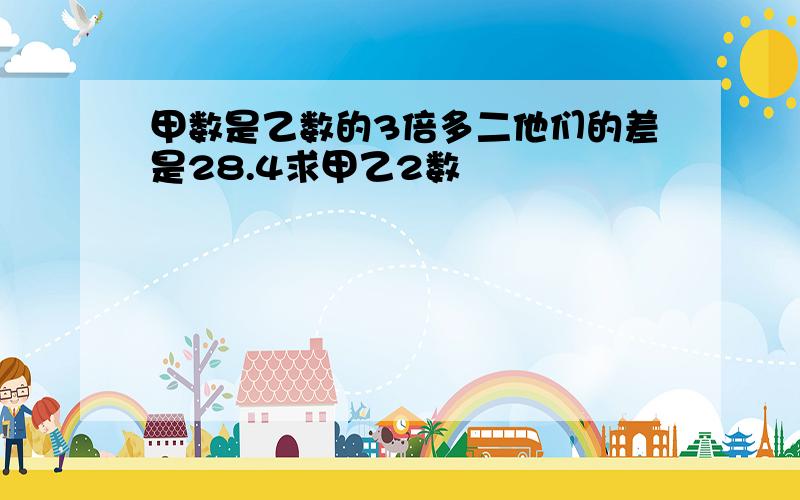 甲数是乙数的3倍多二他们的差是28.4求甲乙2数