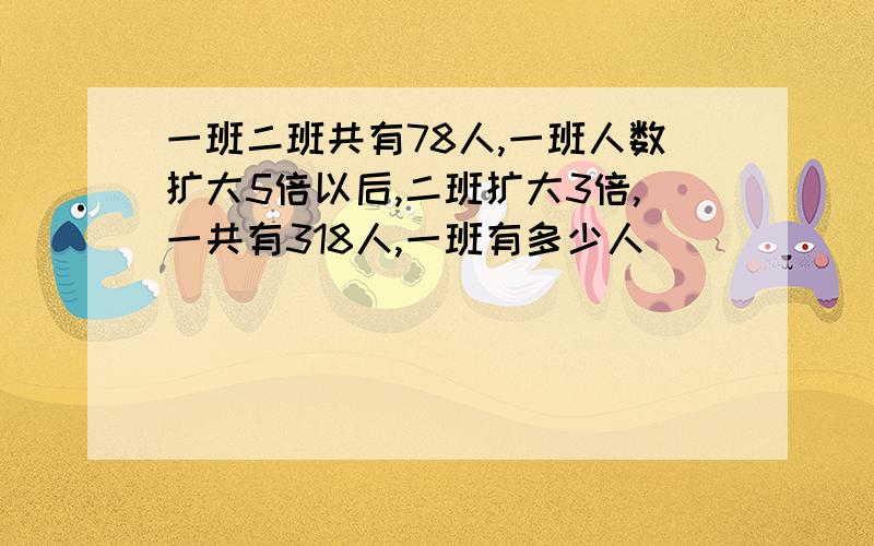 一班二班共有78人,一班人数扩大5倍以后,二班扩大3倍,一共有318人,一班有多少人