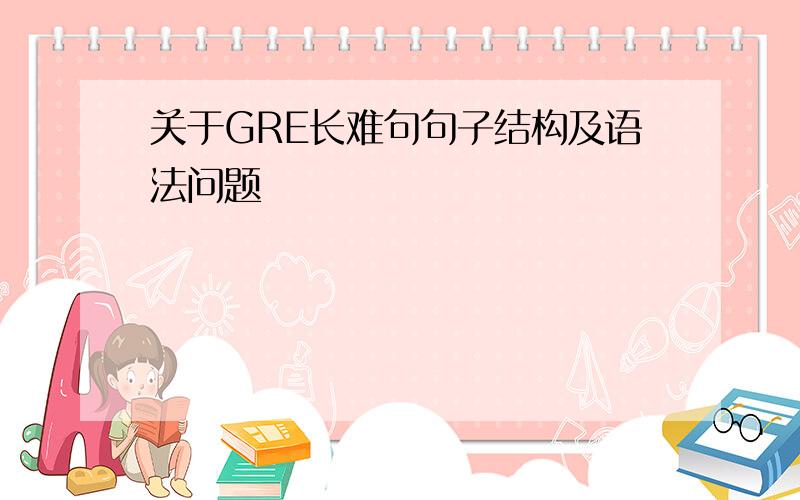 关于GRE长难句句子结构及语法问题